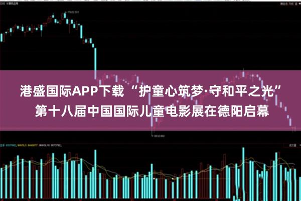 港盛国际APP下载 “护童心筑梦·守和平之光” 第十八届中国国际儿童电影展在德阳启幕