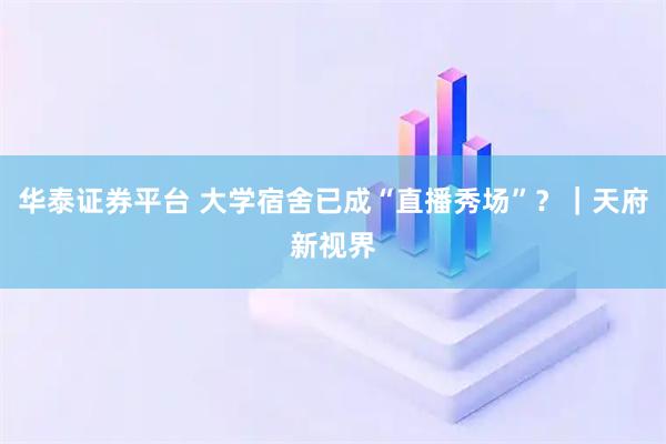 华泰证券平台 大学宿舍已成“直播秀场”?|天府新视界
