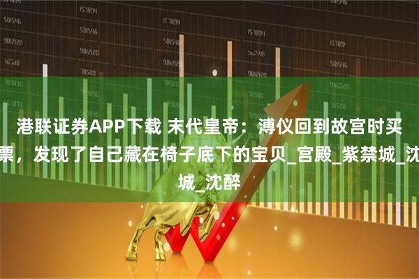 港联证券APP下载 末代皇帝:溥仪回到故宫时买了票,发现了自己藏在椅子底下的宝贝_宫殿_紫禁城_沈醉