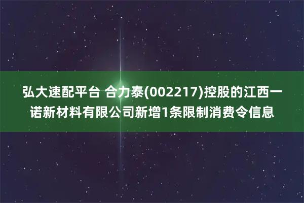 弘大速配平台 合力泰(002217)控股的江西一诺新材料有限公司新增1条限制消费令信息
