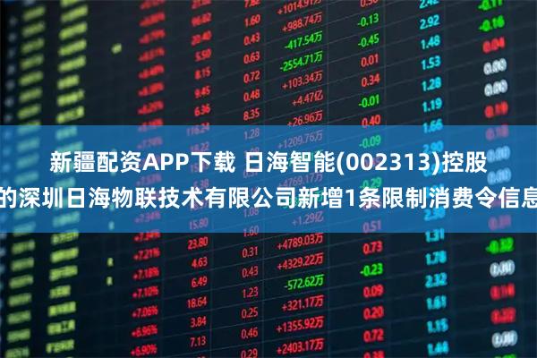 新疆配资APP下载 日海智能(002313)控股的深圳日海物联技术有限公司新增1条限制消费令信息