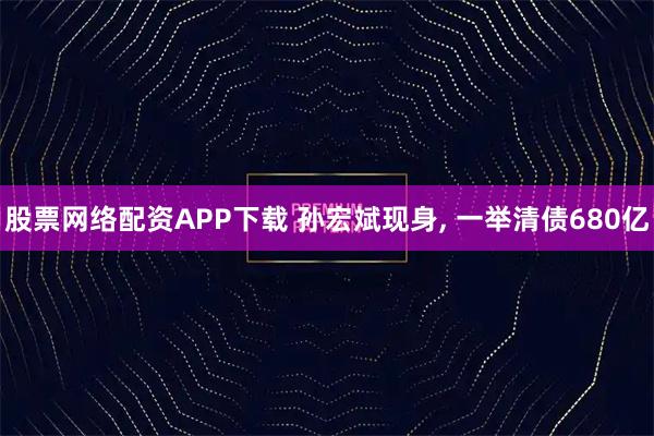 股票网络配资APP下载 孙宏斌现身, 一举清债680亿