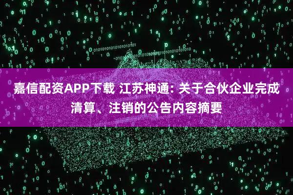 嘉信配资APP下载 江苏神通: 关于合伙企业完成清算、注销的公告内容摘要
