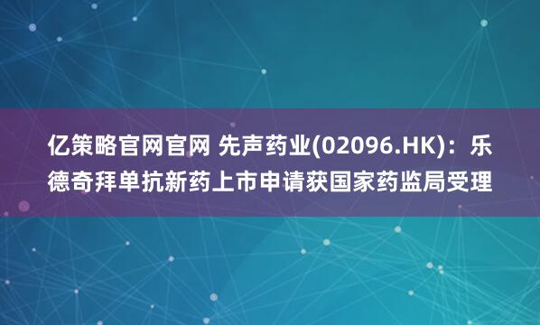 亿策略官网官网 先声药业(02096.HK):乐德奇拜单抗新药上市申请获国家药监局受理