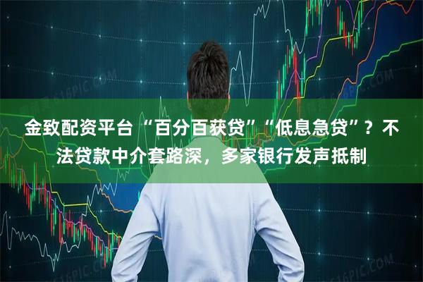 金致配资平台 “百分百获贷”“低息急贷”?不法贷款中介套路深,多家银行发声抵制