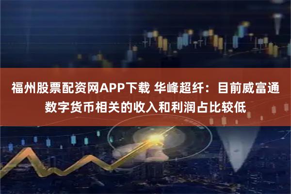福州股票配资网APP下载 华峰超纤:目前威富通数字货币相关的收入和利润占比较低