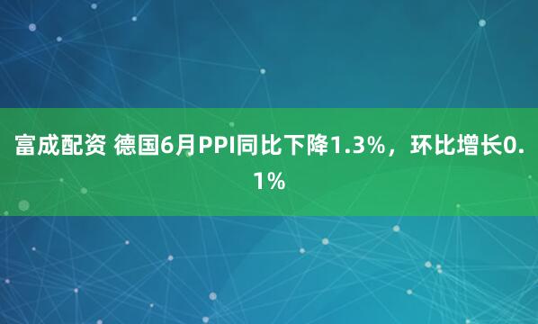 富成配资 德国6月PPI同比下降1.3%，环比增长0.1%