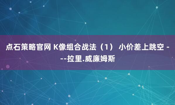 点石策略官网 K像组合战法（1） 小价差上跳空 ---拉里.威廉姆斯