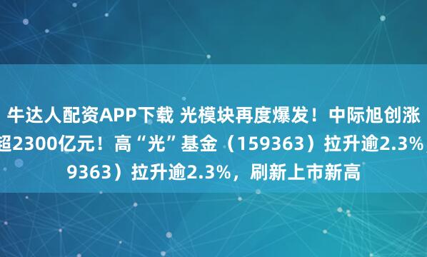 牛达人配资APP下载 光模块再度爆发！中际旭创涨超9%，市值首超2300亿元！高“光”基金（159363）拉升逾2.3%，刷新上市新高