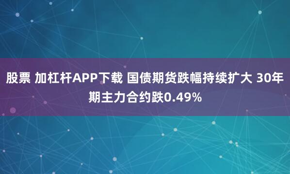 股票 加杠杆APP下载 国债期货跌幅持续扩大 30年期主力合约跌0.49%