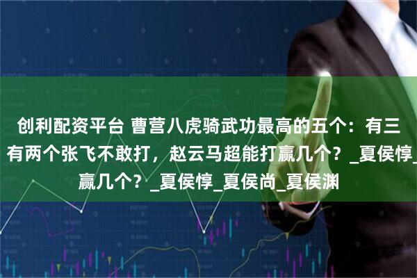 创利配资平台 曹营八虎骑武功最高的五个：有三个关羽打不赢，有两个张飞不敢打，赵云马超能打赢几个？_夏侯惇_夏侯尚_夏侯渊