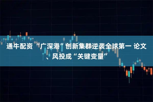 通牛配资 “广深港”创新集群逆袭全球第一 论文、风投成“关键变量”