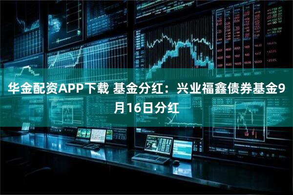 华金配资APP下载 基金分红:兴业福鑫债券基金9月16日分红