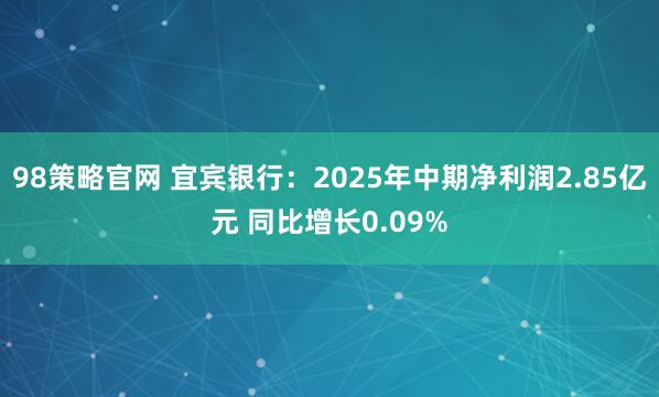 98策略官网 宜宾银行：2025年中期净利润2.85亿元 同比增长0.09%