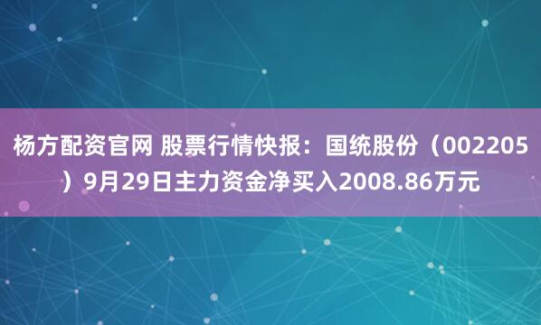 杨方配资官网 股票行情快报:国统股份(002205)9月29日主力资金净买入2008.86万元