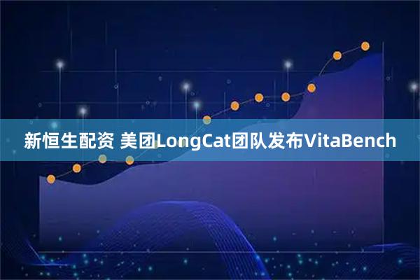 新恒生配资 美团LongCat团队发布VitaBench