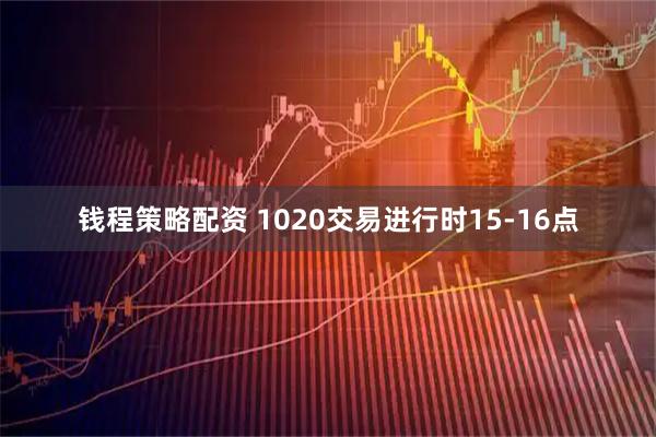 钱程策略配资 1020交易进行时15-16点