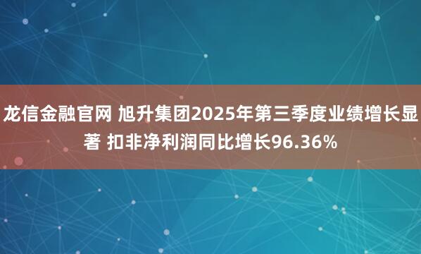龙信金融官网 旭升集团2025年第三季度业绩增长显著 扣非净利润同比增长96.36%