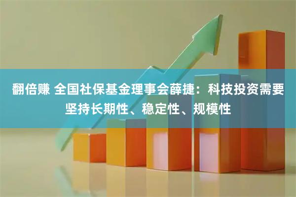 翻倍赚 全国社保基金理事会薛捷：科技投资需要坚持长期性、稳定性、规模性