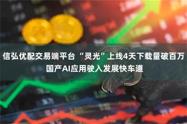 信弘优配交易端平台 “灵光”上线4天下载量破百万 国产AI应用驶入发展快车道