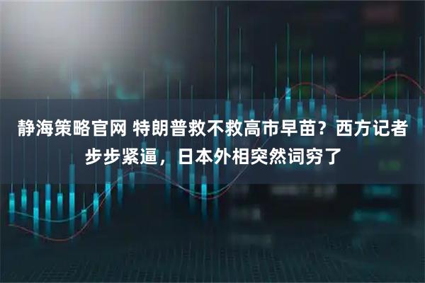 静海策略官网 特朗普救不救高市早苗?西方记者步步紧逼,日本外相突然词穷了