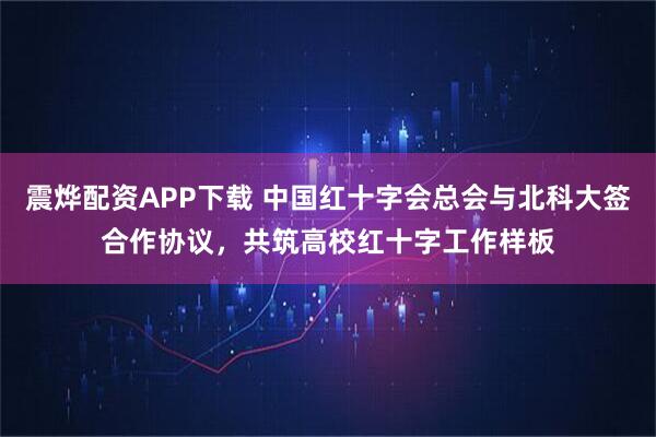 震烨配资APP下载 中国红十字会总会与北科大签合作协议,共筑高校红十字工作样板