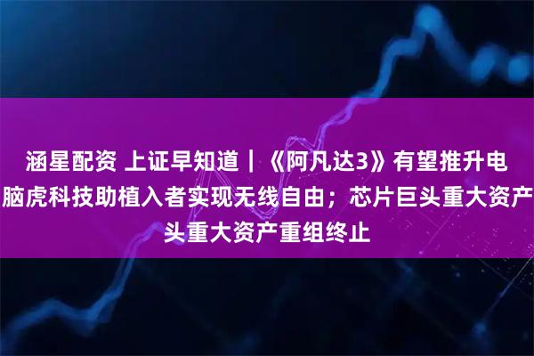 涵星配资 上证早知道|《阿凡达3》有望推升电影票房;脑虎科技助植入者实现无线自由;芯片巨头重大资产重组终止