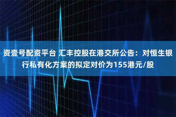 资壹号配资平台 汇丰控股在港交所公告：对恒生银行私有化方案的拟定对价为155港元/股