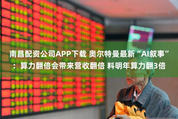 南昌配资公司APP下载 奥尔特曼最新“AI叙事”：算力翻倍会带来营收翻倍 料明年算力翻3倍