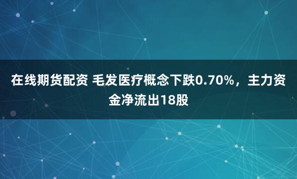 在线期货配资 毛发医疗概念下跌0.70%,主力资金净流出18股