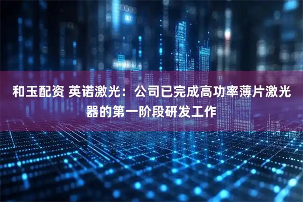 和玉配资 英诺激光：公司已完成高功率薄片激光器的第一阶段研发工作