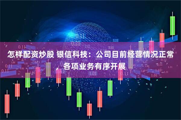 怎样配资炒股 银信科技：公司目前经营情况正常，各项业务有序开展