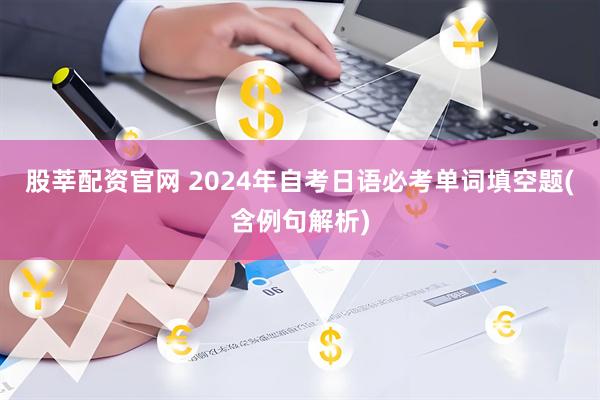 股莘配资官网 2024年自考日语必考单词填空题(含例句解析)
