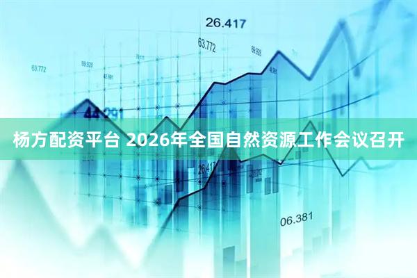 杨方配资平台 2026年全国自然资源工作会议召开