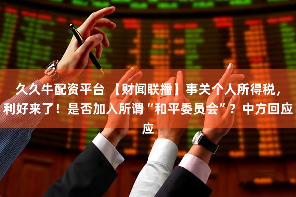 久久牛配资平台 【财闻联播】事关个人所得税,利好来了!是否加入所谓“和平委员会”?中方回应