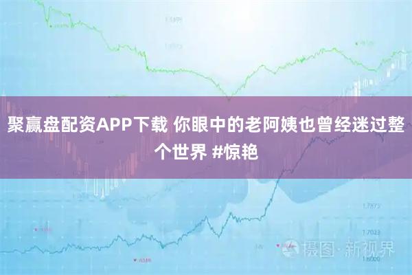 聚赢盘配资APP下载 你眼中的老阿姨也曾经迷过整个世界 #惊艳