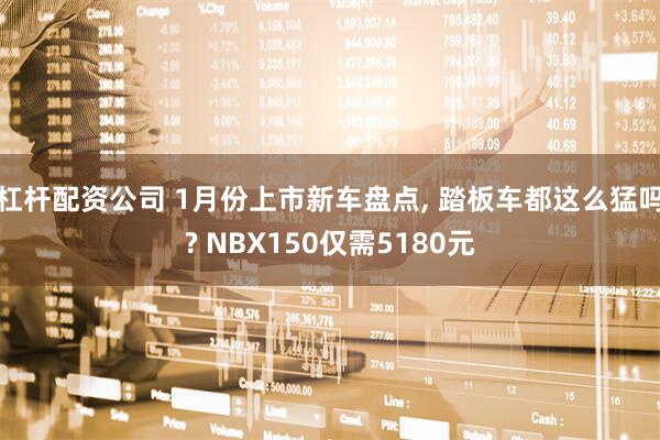 杠杆配资公司 1月份上市新车盘点, 踏板车都这么猛吗? NBX150仅需5180元