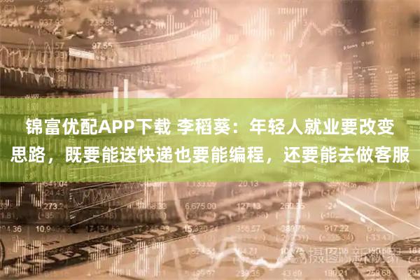 锦富优配APP下载 李稻葵：年轻人就业要改变思路，既要能送快递也要能编程，还要能去做客服