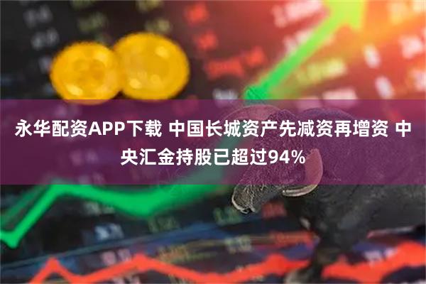 永华配资APP下载 中国长城资产先减资再增资 中央汇金持股已超过94%