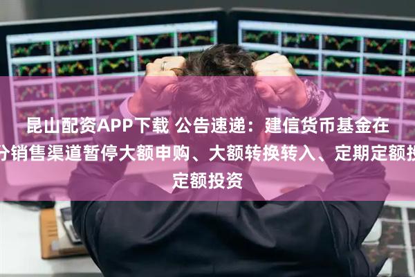 昆山配资APP下载 公告速递：建信货币基金在部分销售渠道暂停大额申购、大额转换转入、定期定额投资