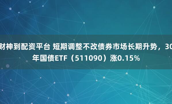 财神到配资平台 短期调整不改债券市场长期升势,30年国债ETF(511090)涨0.15%