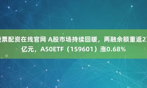 股票配资在线官网 A股市场持续回暖,两融余额重返2万亿元,A50ETF(159601)涨0.68%