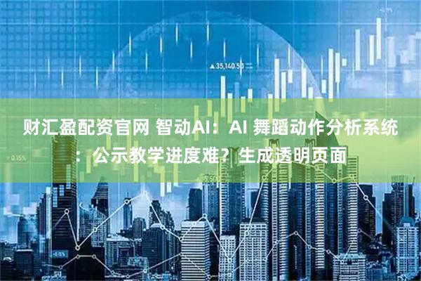 财汇盈配资官网 智动AI:AI 舞蹈动作分析系统:公示教学进度难?生成透明页面