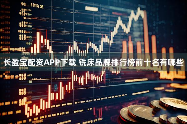 长盈宝配资APP下载 铣床品牌排行榜前十名有哪些