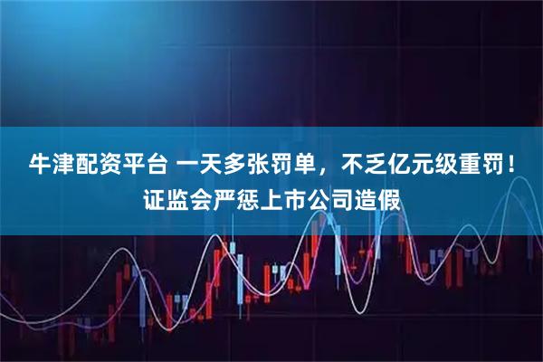 牛津配资平台 一天多张罚单,不乏亿元级重罚!证监会严惩上市公司造假