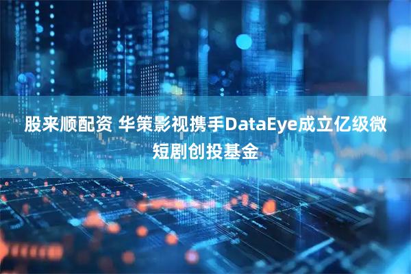 股来顺配资 华策影视携手DataEye成立亿级微短剧创投基金