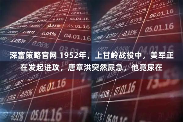 深富策略官网 1952年，上甘岭战役中，美军正在发起进攻，唐章洪突然尿急，他竟尿在