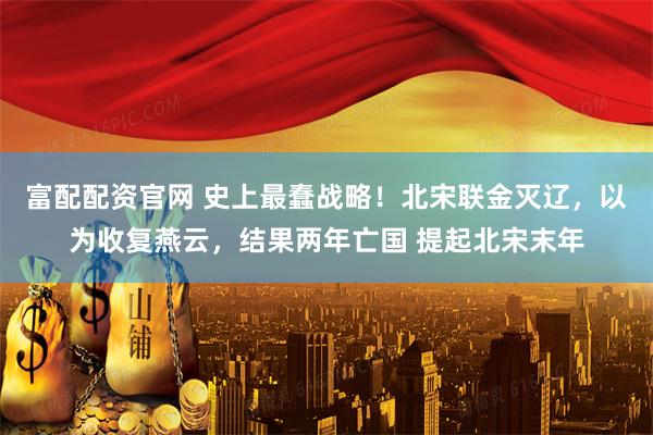 富配配资官网 史上最蠢战略！北宋联金灭辽，以为收复燕云，结果两年亡国 提起北宋末年