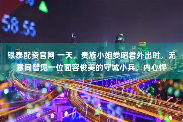 银泰配资官网 一天,贵族小姐娄昭君外出时,无意间瞥见一位面容俊美的守城小兵,内心怦