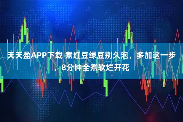 天天盈APP下载 煮红豆绿豆别久泡，多加这一步，8分钟全煮软烂开花